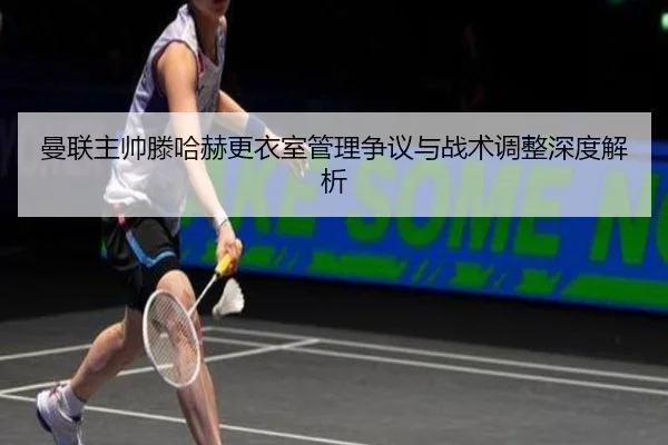 曼联主帅滕哈赫更衣室管理争议与战术调整深度解析
